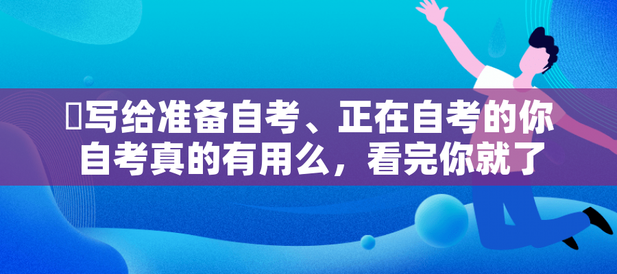 写给准备自考、正在自考的你 自考真的有用么,看完你就了解自考用处了! 写给准备自考、正在自考的你 自考真的有用么,看完你就了解自考用处了!